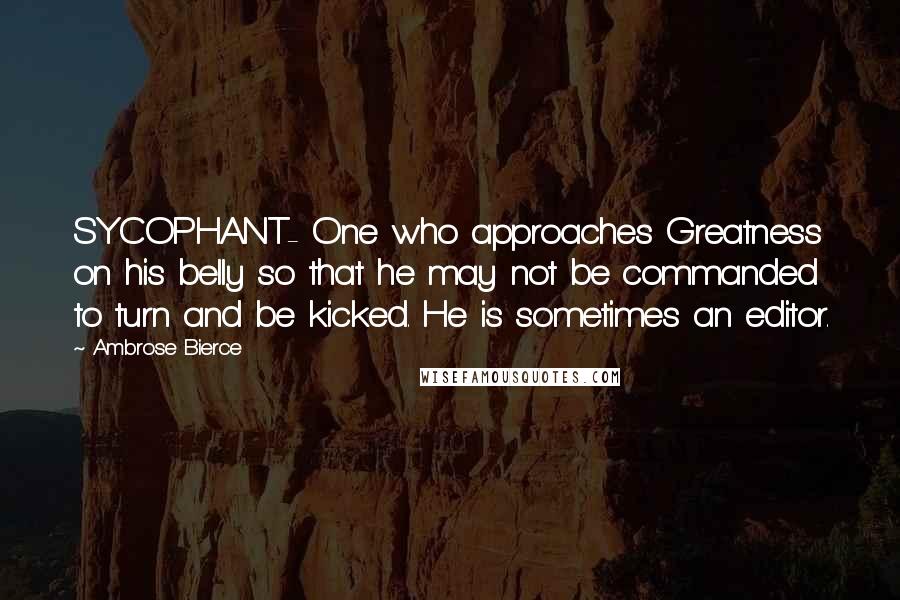 Ambrose Bierce Quotes: SYCOPHANT- One who approaches Greatness on his belly so that he may not be commanded to turn and be kicked. He is sometimes an editor.