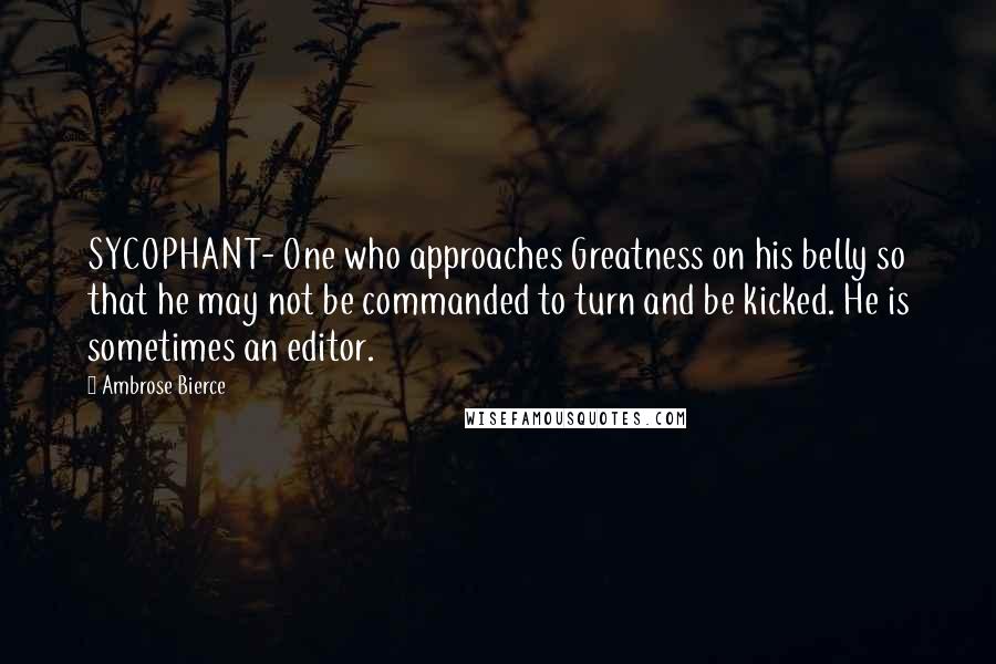Ambrose Bierce Quotes: SYCOPHANT- One who approaches Greatness on his belly so that he may not be commanded to turn and be kicked. He is sometimes an editor.