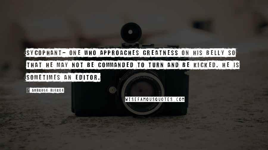 Ambrose Bierce Quotes: SYCOPHANT- One who approaches Greatness on his belly so that he may not be commanded to turn and be kicked. He is sometimes an editor.