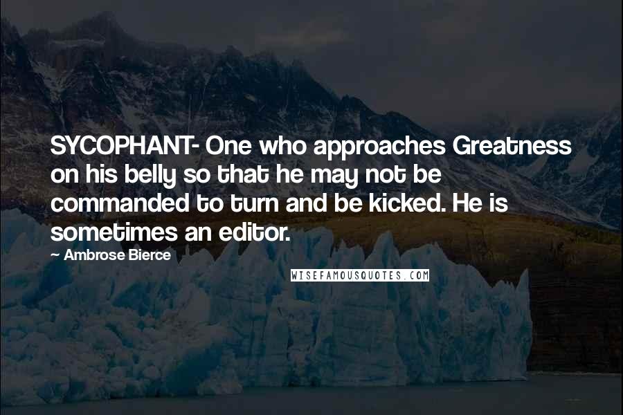 Ambrose Bierce Quotes: SYCOPHANT- One who approaches Greatness on his belly so that he may not be commanded to turn and be kicked. He is sometimes an editor.