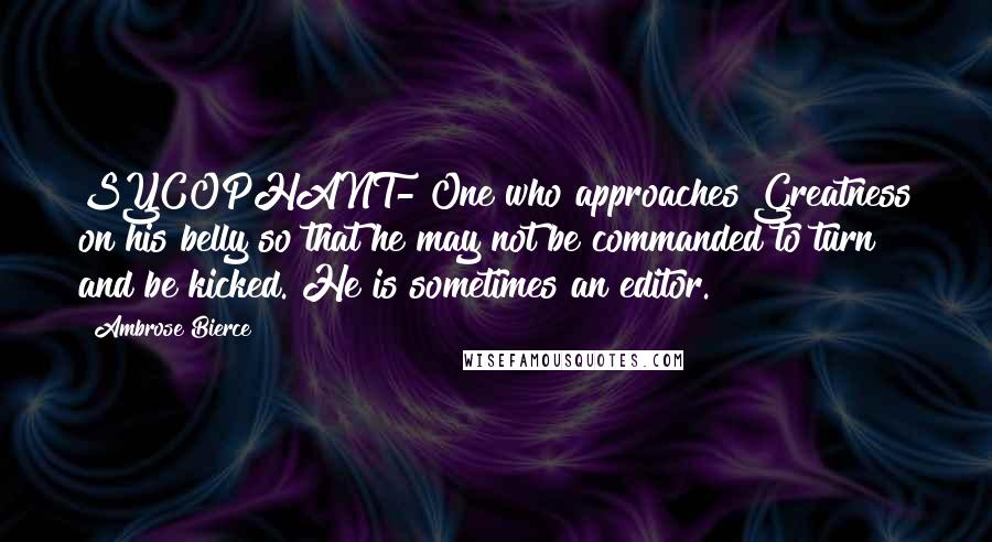 Ambrose Bierce Quotes: SYCOPHANT- One who approaches Greatness on his belly so that he may not be commanded to turn and be kicked. He is sometimes an editor.