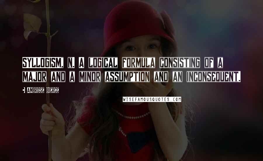 Ambrose Bierce Quotes: SYLLOGISM, n. A logical formula consisting of a major and a minor assumption and an inconsequent.