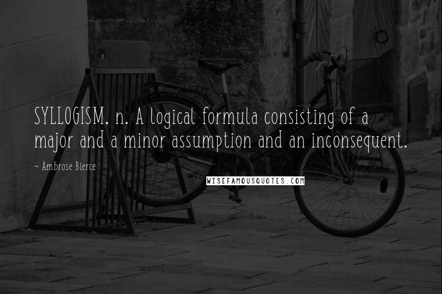 Ambrose Bierce Quotes: SYLLOGISM, n. A logical formula consisting of a major and a minor assumption and an inconsequent.