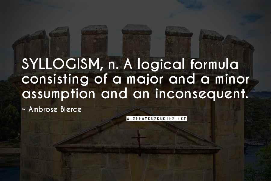 Ambrose Bierce Quotes: SYLLOGISM, n. A logical formula consisting of a major and a minor assumption and an inconsequent.