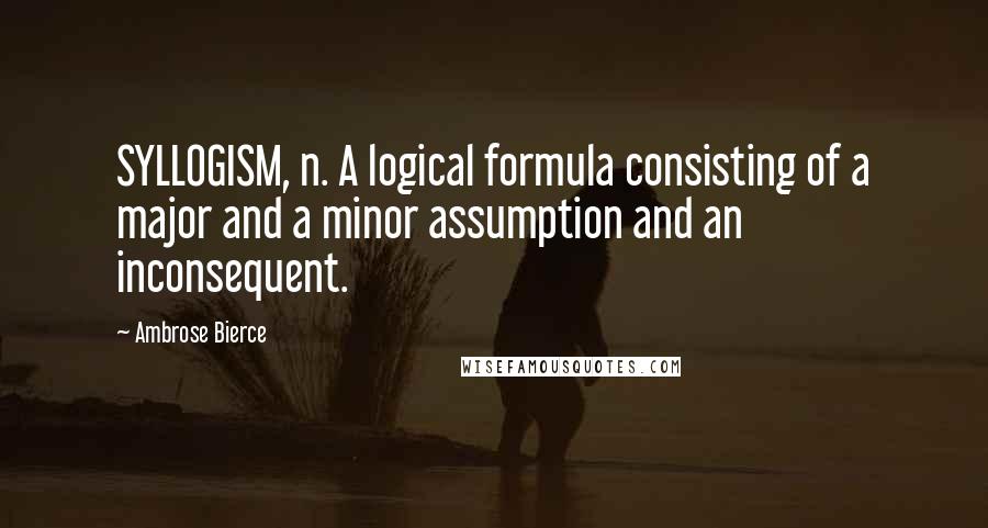 Ambrose Bierce Quotes: SYLLOGISM, n. A logical formula consisting of a major and a minor assumption and an inconsequent.