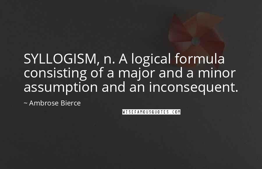 Ambrose Bierce Quotes: SYLLOGISM, n. A logical formula consisting of a major and a minor assumption and an inconsequent.
