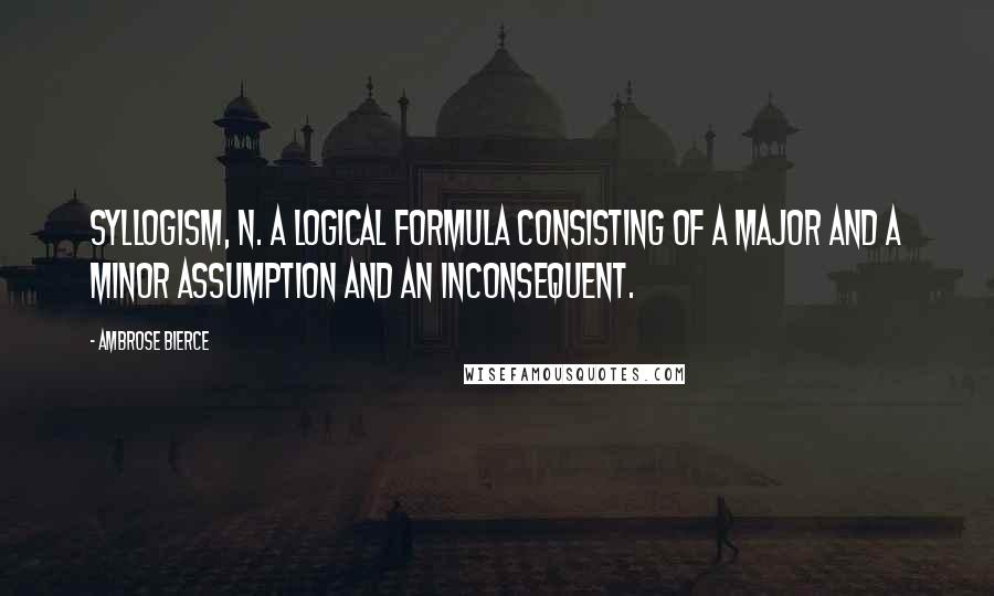 Ambrose Bierce Quotes: SYLLOGISM, n. A logical formula consisting of a major and a minor assumption and an inconsequent.