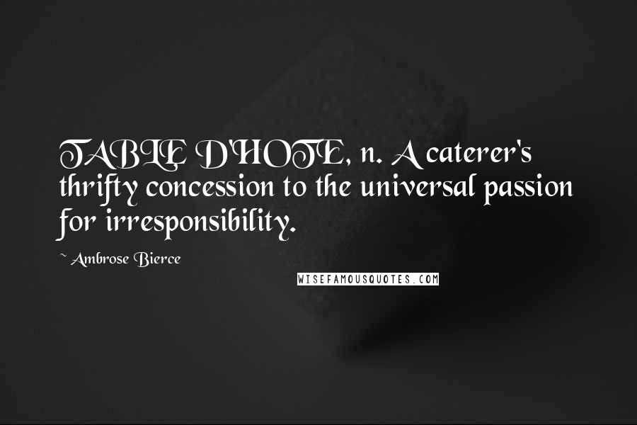 Ambrose Bierce Quotes: TABLE D'HOTE, n. A caterer's thrifty concession to the universal passion for irresponsibility.