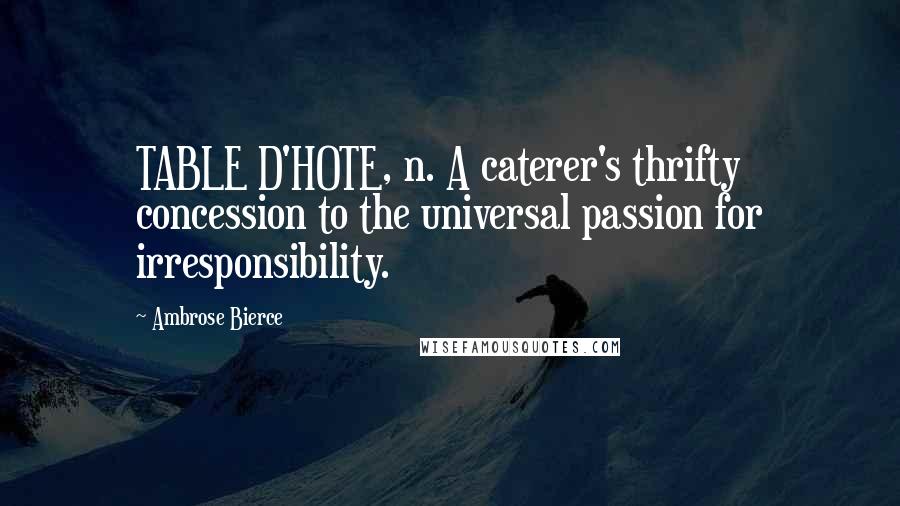 Ambrose Bierce Quotes: TABLE D'HOTE, n. A caterer's thrifty concession to the universal passion for irresponsibility.