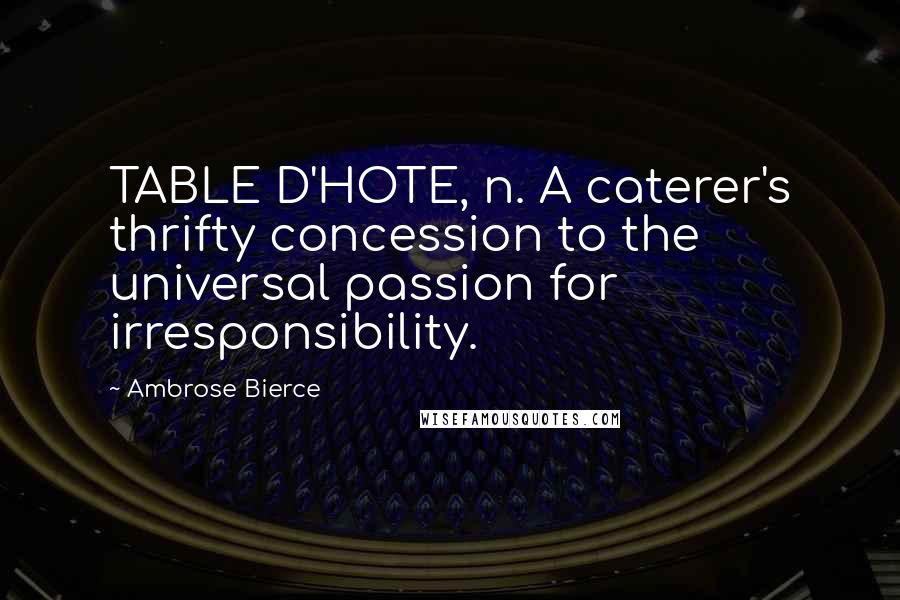 Ambrose Bierce Quotes: TABLE D'HOTE, n. A caterer's thrifty concession to the universal passion for irresponsibility.