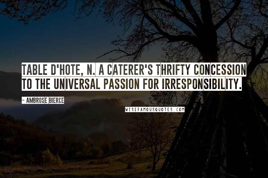 Ambrose Bierce Quotes: TABLE D'HOTE, n. A caterer's thrifty concession to the universal passion for irresponsibility.