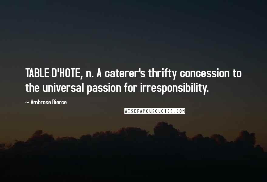 Ambrose Bierce Quotes: TABLE D'HOTE, n. A caterer's thrifty concession to the universal passion for irresponsibility.