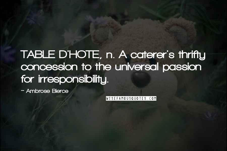 Ambrose Bierce Quotes: TABLE D'HOTE, n. A caterer's thrifty concession to the universal passion for irresponsibility.