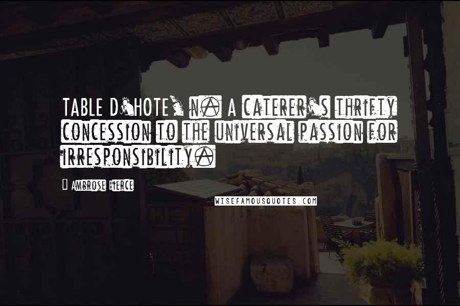 Ambrose Bierce Quotes: TABLE D'HOTE, n. A caterer's thrifty concession to the universal passion for irresponsibility.
