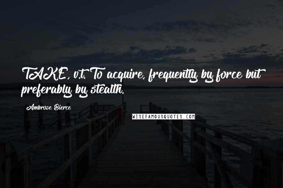 Ambrose Bierce Quotes: TAKE, v.t. To acquire, frequently by force but preferably by stealth.