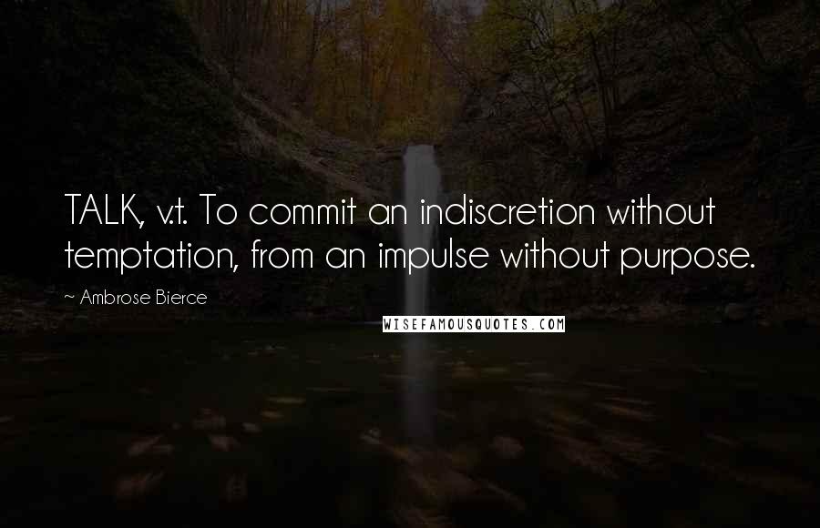 Ambrose Bierce Quotes: TALK, v.t. To commit an indiscretion without temptation, from an impulse without purpose.