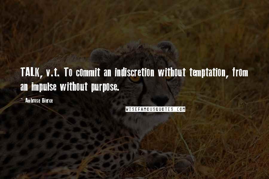 Ambrose Bierce Quotes: TALK, v.t. To commit an indiscretion without temptation, from an impulse without purpose.