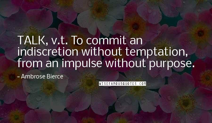 Ambrose Bierce Quotes: TALK, v.t. To commit an indiscretion without temptation, from an impulse without purpose.