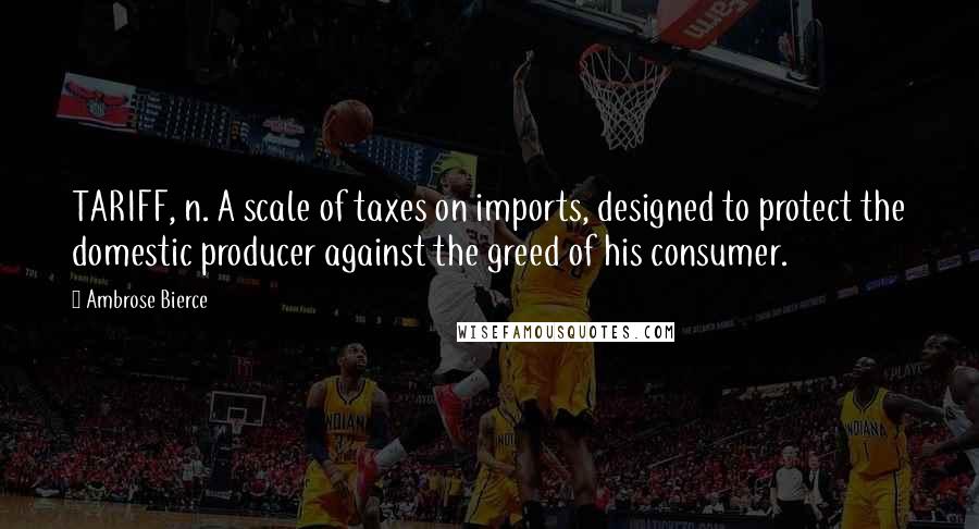 Ambrose Bierce Quotes: TARIFF, n. A scale of taxes on imports, designed to protect the domestic producer against the greed of his consumer.
