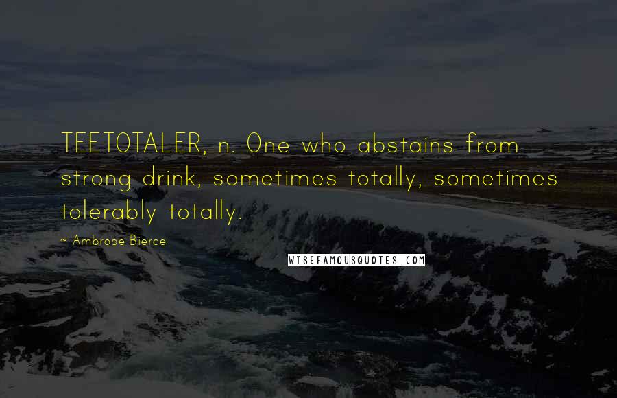 Ambrose Bierce Quotes: TEETOTALER, n. One who abstains from strong drink, sometimes totally, sometimes tolerably totally.