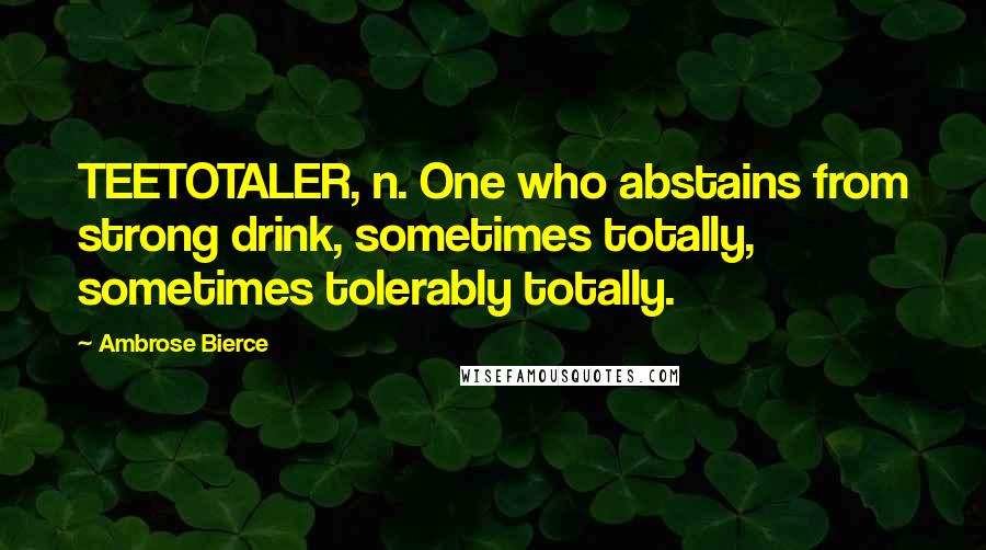 Ambrose Bierce Quotes: TEETOTALER, n. One who abstains from strong drink, sometimes totally, sometimes tolerably totally.