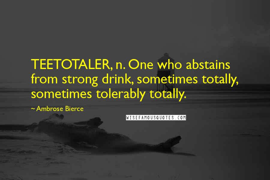 Ambrose Bierce Quotes: TEETOTALER, n. One who abstains from strong drink, sometimes totally, sometimes tolerably totally.