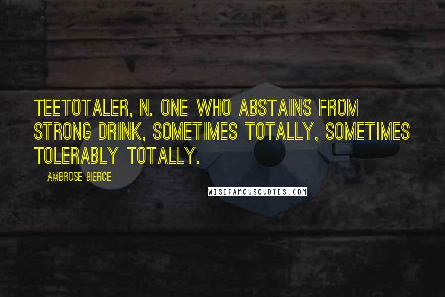 Ambrose Bierce Quotes: TEETOTALER, n. One who abstains from strong drink, sometimes totally, sometimes tolerably totally.