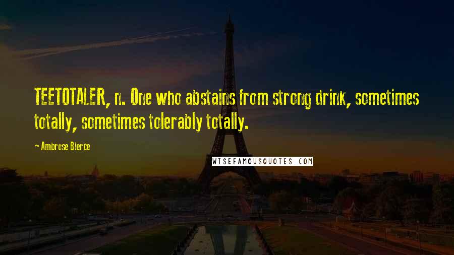 Ambrose Bierce Quotes: TEETOTALER, n. One who abstains from strong drink, sometimes totally, sometimes tolerably totally.