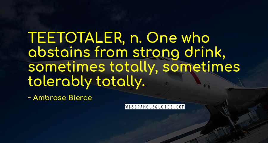 Ambrose Bierce Quotes: TEETOTALER, n. One who abstains from strong drink, sometimes totally, sometimes tolerably totally.