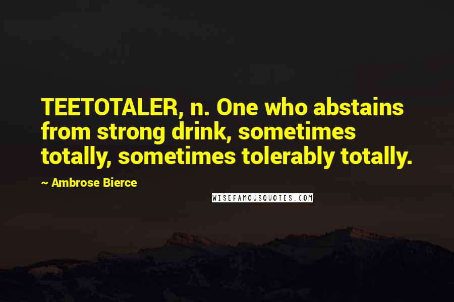 Ambrose Bierce Quotes: TEETOTALER, n. One who abstains from strong drink, sometimes totally, sometimes tolerably totally.