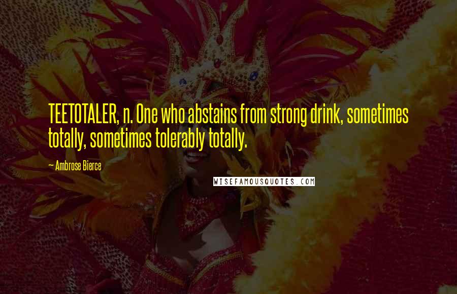 Ambrose Bierce Quotes: TEETOTALER, n. One who abstains from strong drink, sometimes totally, sometimes tolerably totally.