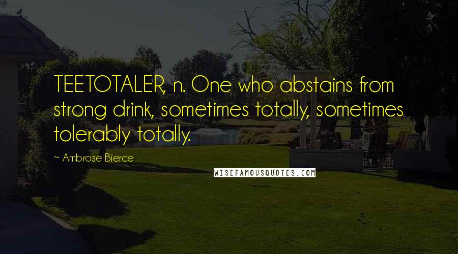 Ambrose Bierce Quotes: TEETOTALER, n. One who abstains from strong drink, sometimes totally, sometimes tolerably totally.