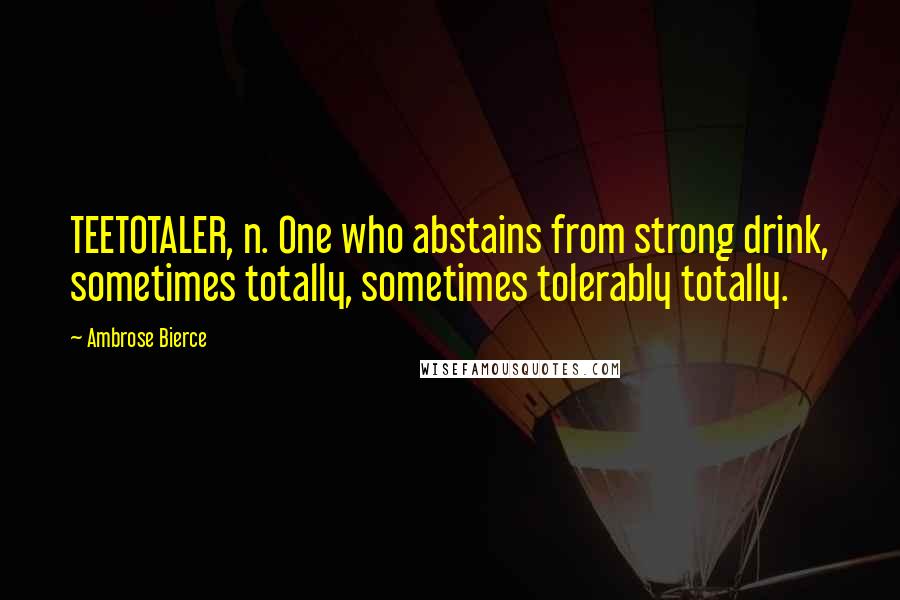 Ambrose Bierce Quotes: TEETOTALER, n. One who abstains from strong drink, sometimes totally, sometimes tolerably totally.