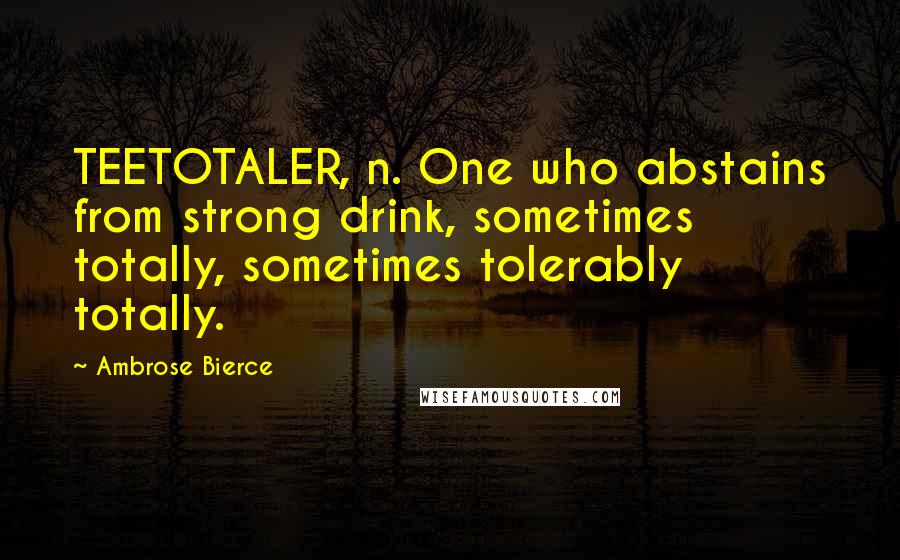 Ambrose Bierce Quotes: TEETOTALER, n. One who abstains from strong drink, sometimes totally, sometimes tolerably totally.