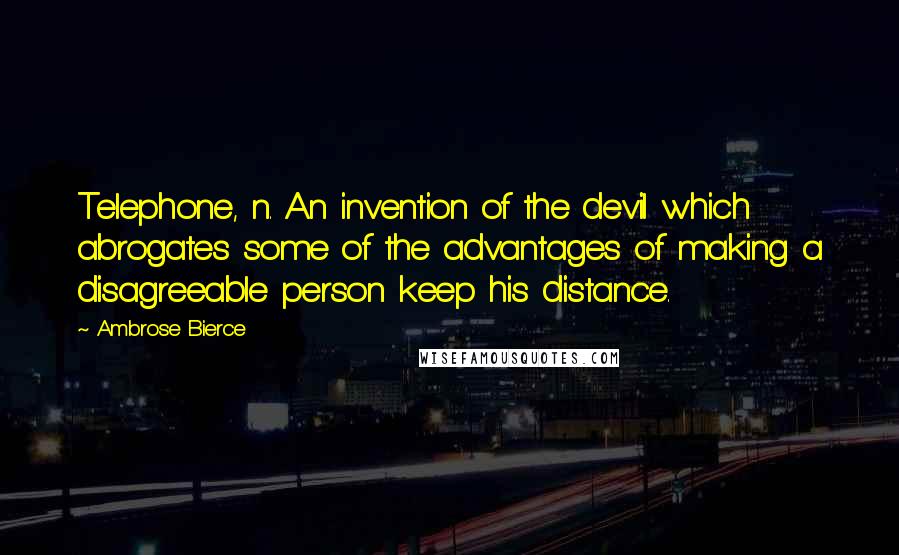 Ambrose Bierce Quotes: Telephone, n. An invention of the devil which abrogates some of the advantages of making a disagreeable person keep his distance.