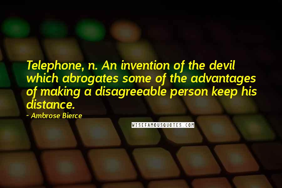 Ambrose Bierce Quotes: Telephone, n. An invention of the devil which abrogates some of the advantages of making a disagreeable person keep his distance.