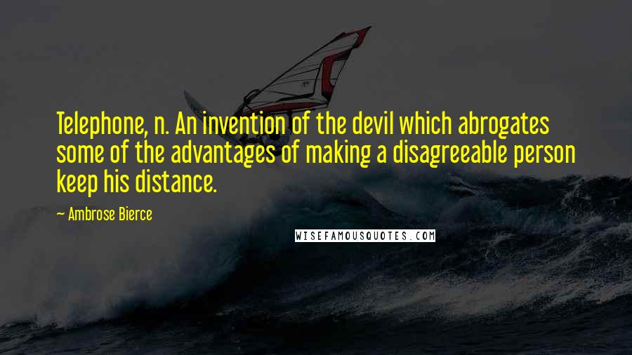 Ambrose Bierce Quotes: Telephone, n. An invention of the devil which abrogates some of the advantages of making a disagreeable person keep his distance.