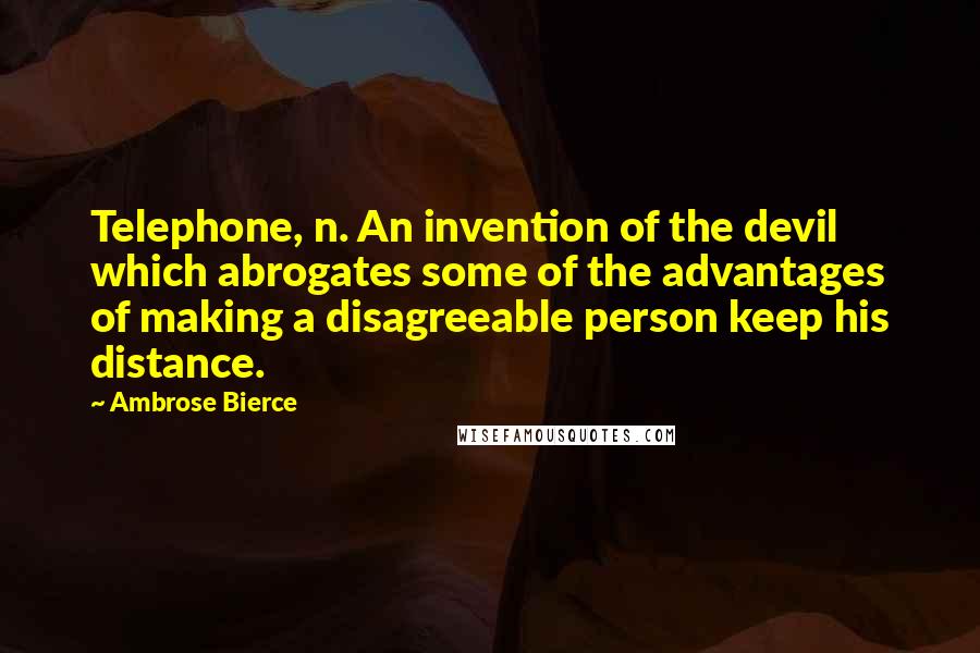 Ambrose Bierce Quotes: Telephone, n. An invention of the devil which abrogates some of the advantages of making a disagreeable person keep his distance.