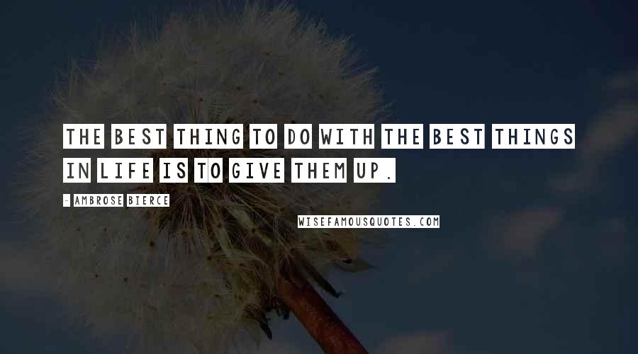 Ambrose Bierce Quotes: The best thing to do with the best things in life is to give them up.