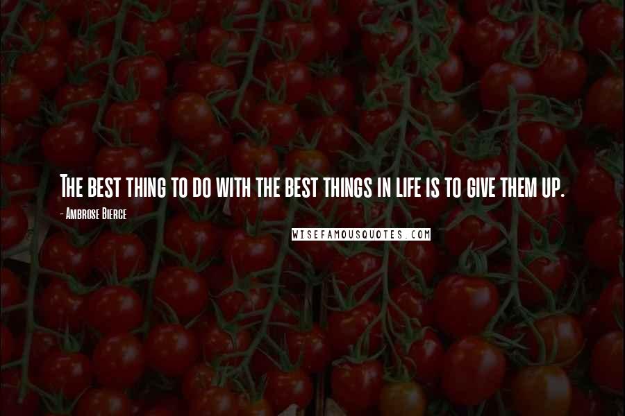 Ambrose Bierce Quotes: The best thing to do with the best things in life is to give them up.