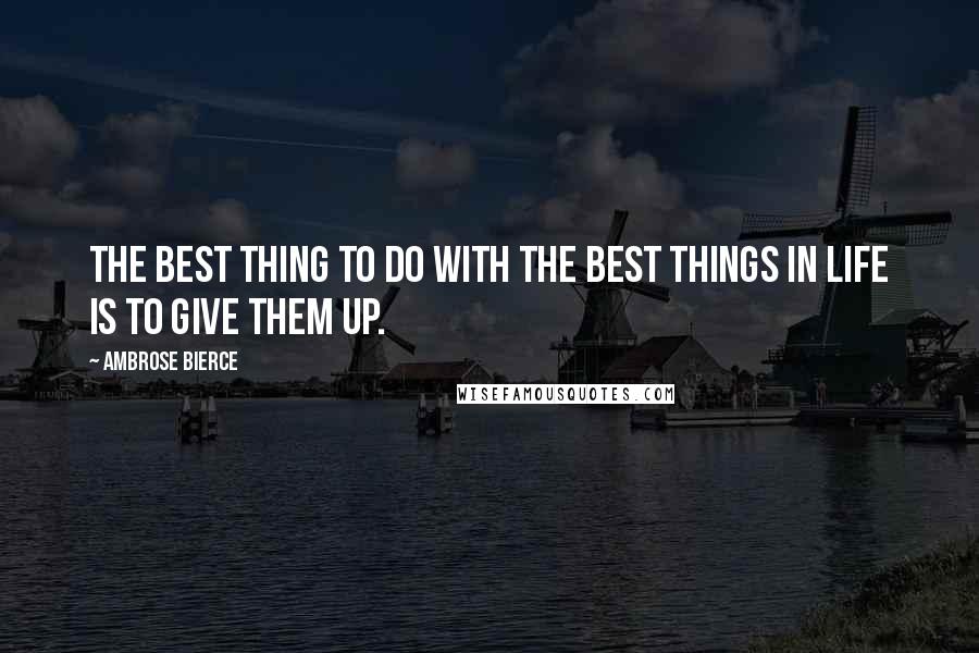 Ambrose Bierce Quotes: The best thing to do with the best things in life is to give them up.