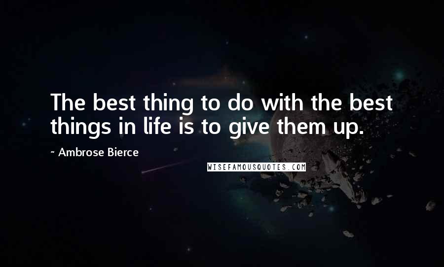 Ambrose Bierce Quotes: The best thing to do with the best things in life is to give them up.