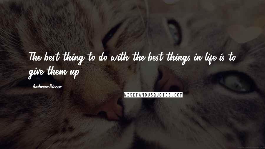 Ambrose Bierce Quotes: The best thing to do with the best things in life is to give them up.