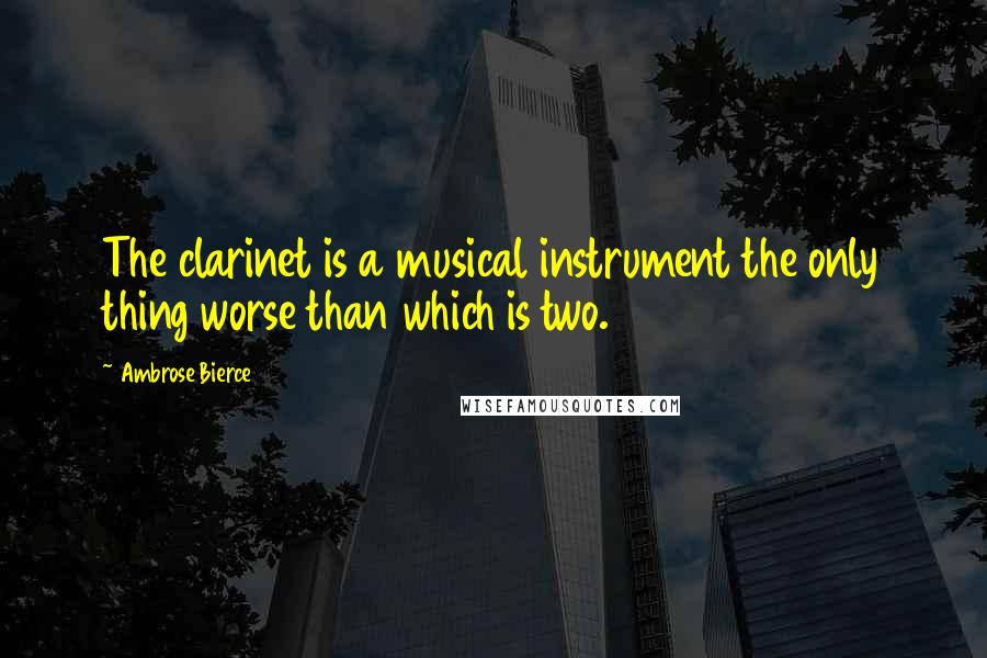 Ambrose Bierce Quotes: The clarinet is a musical instrument the only thing worse than which is two.
