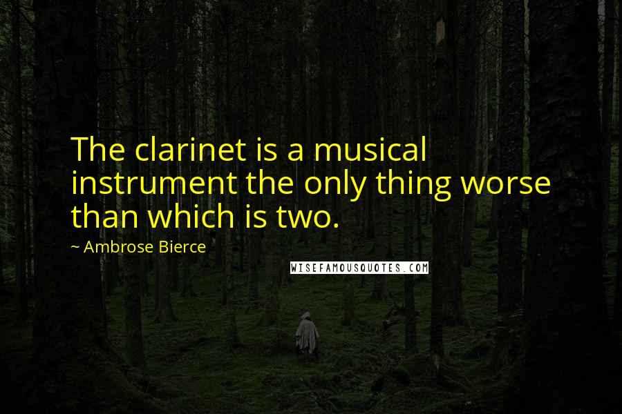 Ambrose Bierce Quotes: The clarinet is a musical instrument the only thing worse than which is two.