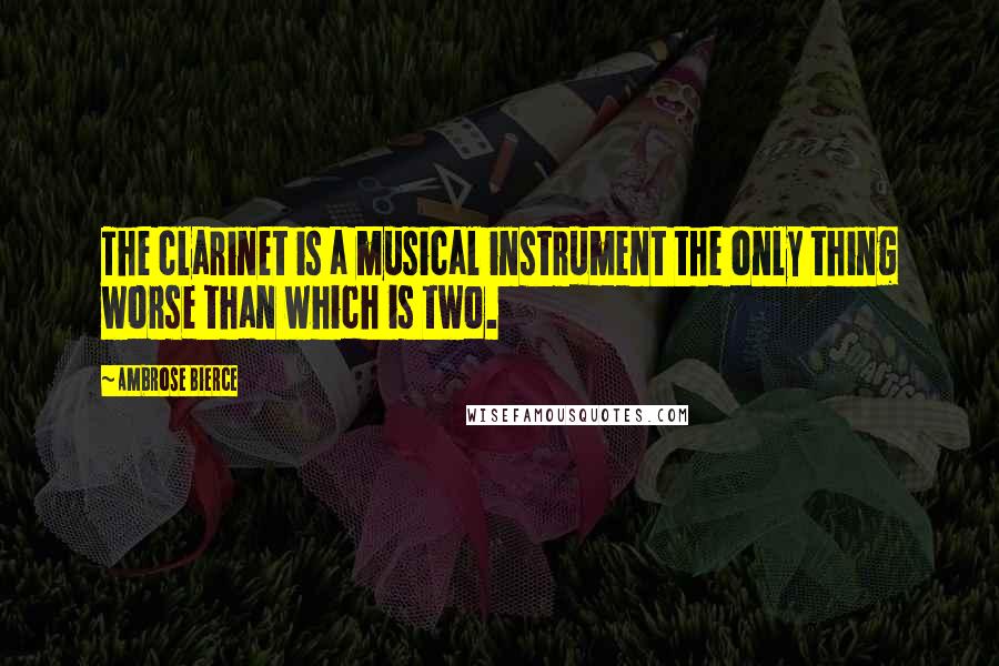 Ambrose Bierce Quotes: The clarinet is a musical instrument the only thing worse than which is two.