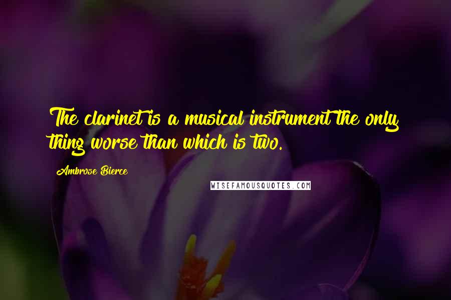 Ambrose Bierce Quotes: The clarinet is a musical instrument the only thing worse than which is two.