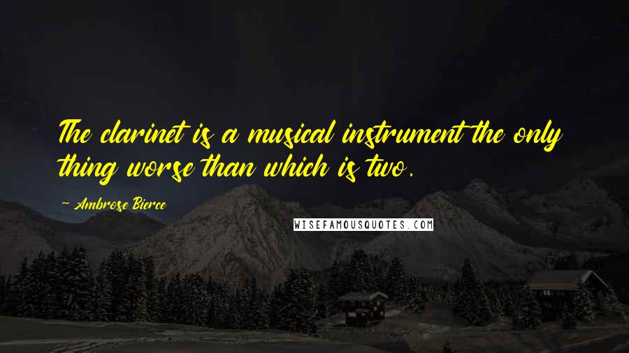 Ambrose Bierce Quotes: The clarinet is a musical instrument the only thing worse than which is two.