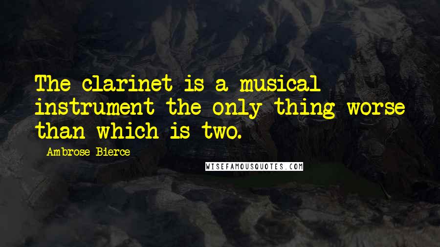 Ambrose Bierce Quotes: The clarinet is a musical instrument the only thing worse than which is two.