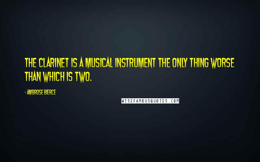 Ambrose Bierce Quotes: The clarinet is a musical instrument the only thing worse than which is two.